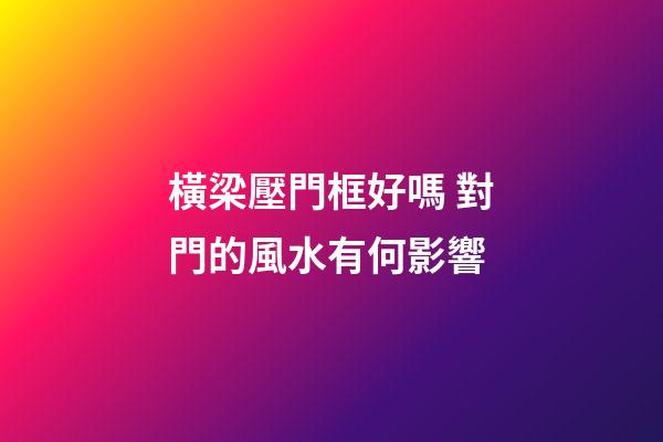 橫梁壓門框好嗎 對門的風水有何影響